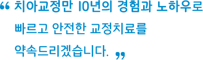 치아교정만 10년의 경험과 노하우로 빠르고 안전한 교정치료를 약속드리겠습니다.